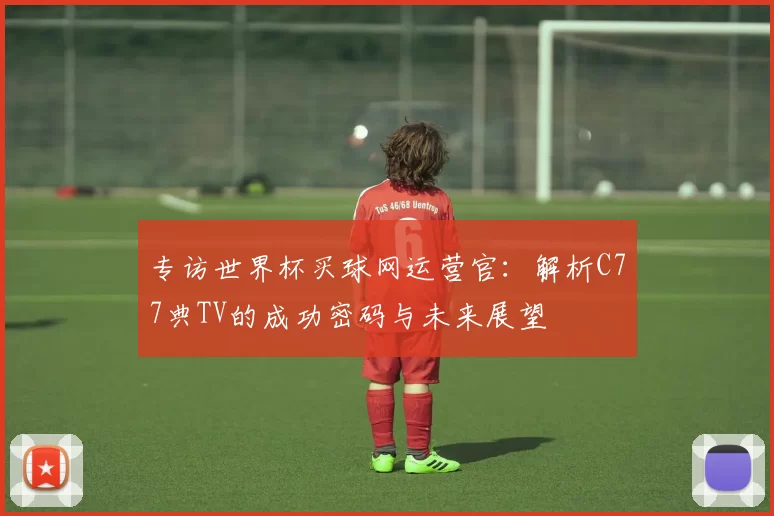 专访世界杯买球网运营官：解析C77典TV的成功密码与未来展望