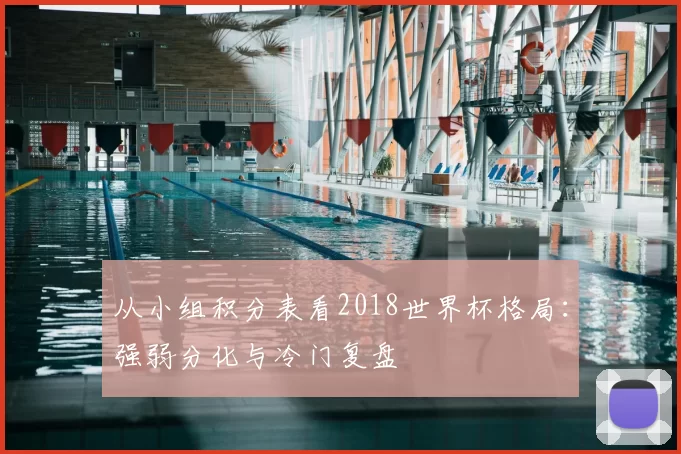 从小组积分表看2018世界杯格局：强弱分化与冷门复盘