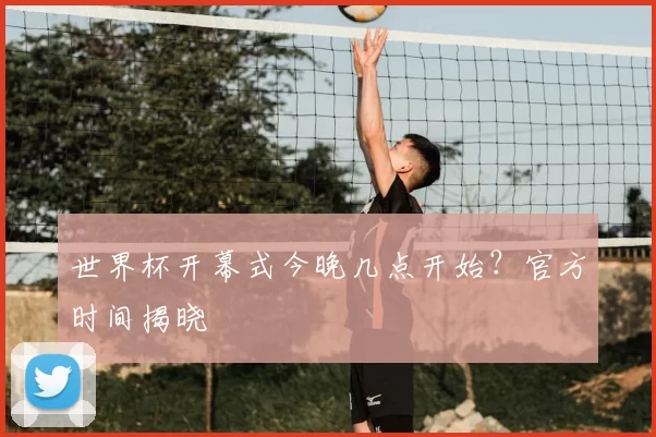 世界杯开幕式今晚几点开始？官方时间揭晓