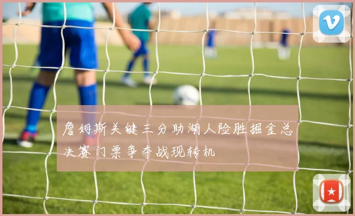 詹姆斯关键三分助湖人险胜掘金总决赛门票争夺战现转机