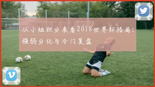 从小组积分表看2018世界杯格局：强弱分化与冷门复盘