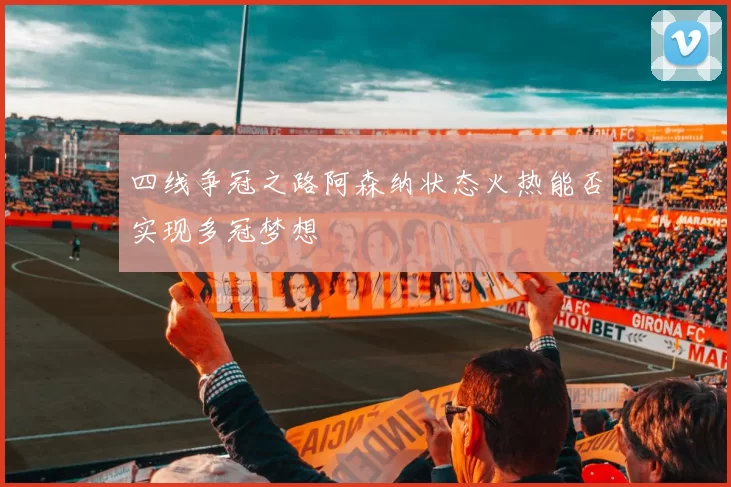四线争冠之路阿森纳状态火热能否实现多冠梦想