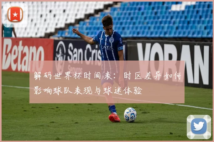 解码世界杯时间表：时区差异如何影响球队表现与球迷体验