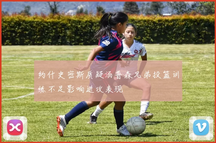 约什史密斯质疑汤普森兄弟投篮训练不足影响进攻表现