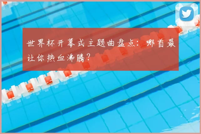 世界杯开幕式主题曲盘点：哪首最让你热血沸腾？