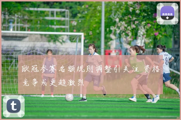 欧冠参赛名额规则调整引关注 资格竞争或更趋激烈