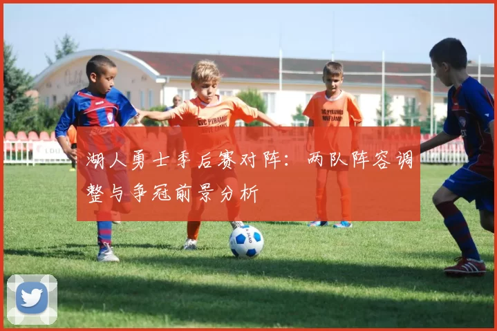 湖人勇士季后赛对阵:两队阵容调整与争冠前景分析