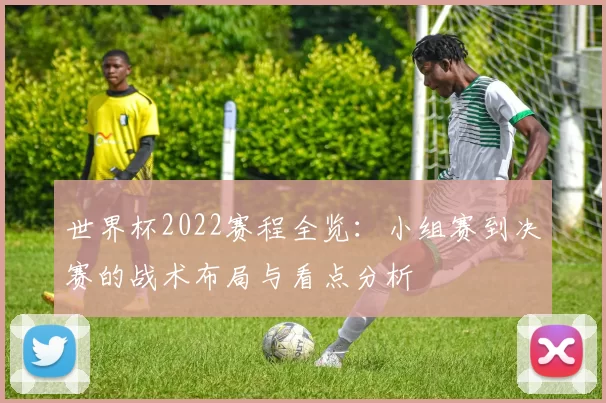 世界杯2022赛程全览：小组赛到决赛的战术布局与看点分析