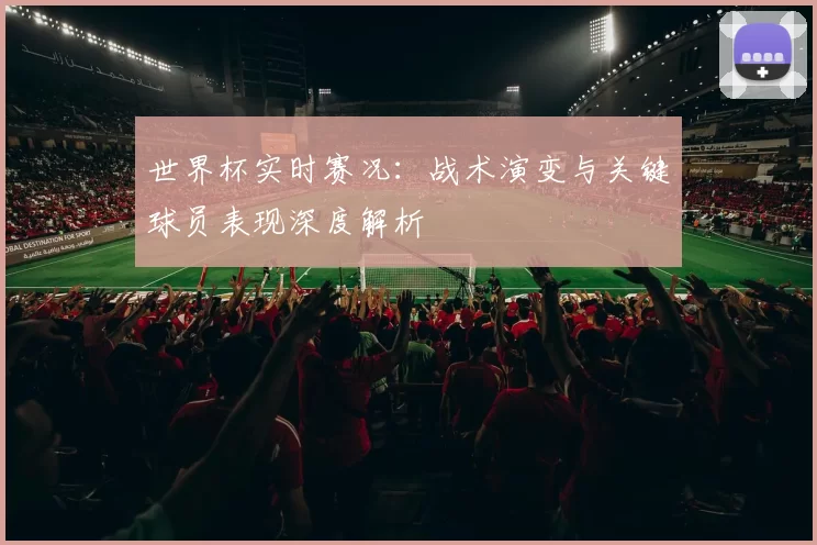 世界杯实时赛况：战术演变与关键球员表现深度解析