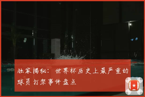 独家揭秘：世界杯历史上最严重的球员打架事件盘点