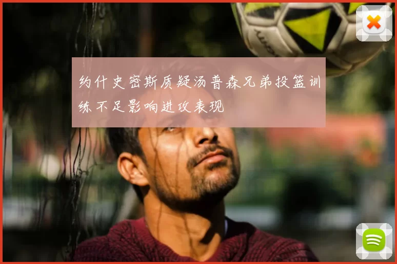 约什史密斯质疑汤普森兄弟投篮训练不足影响进攻表现