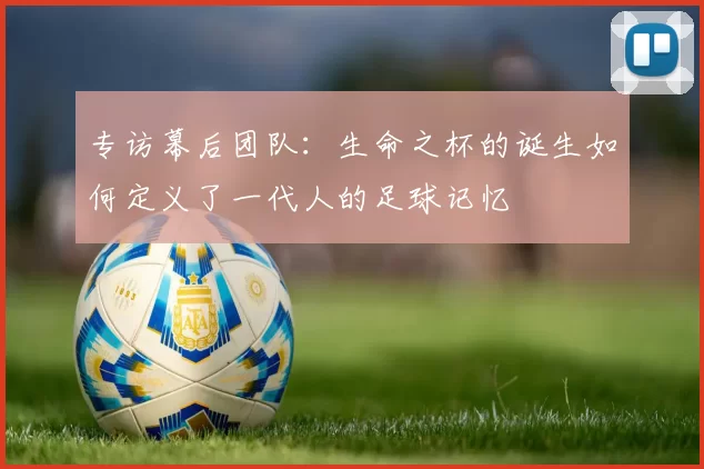 专访幕后团队：生命之杯的诞生如何定义了一代人的足球记忆