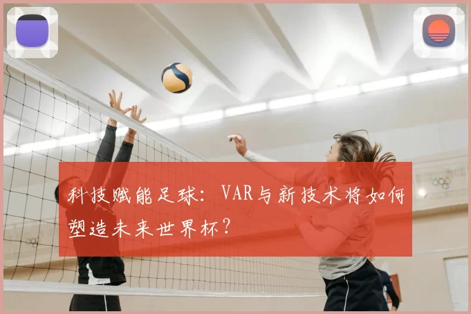 科技赋能足球：VAR与新技术将如何塑造未来世界杯？