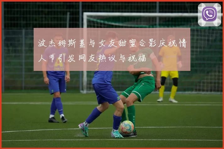 波杰姆斯基与女友甜蜜合影庆祝情人节引发网友热议与祝福