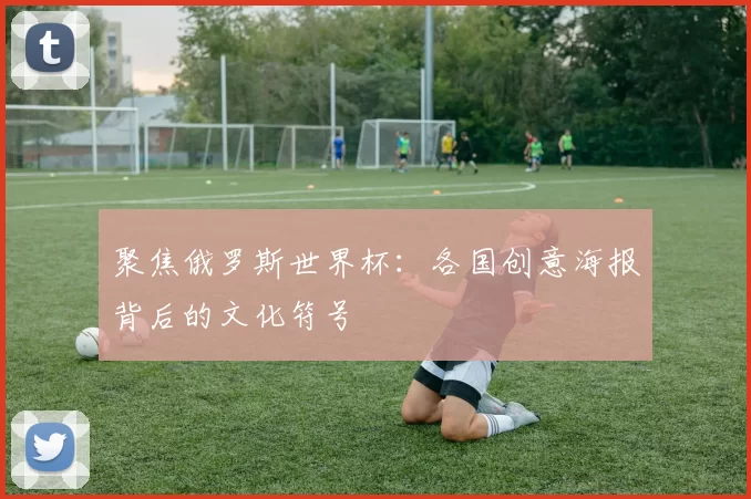 聚焦俄罗斯世界杯:各国创意海报背后的文化符号