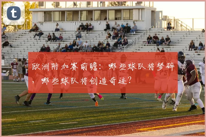 欧洲附加赛前瞻:哪些球队将梦碎,哪些球队将创造奇迹?