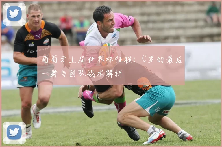 葡萄牙上届世界杯征程：C罗的最后一舞与团队战术解析