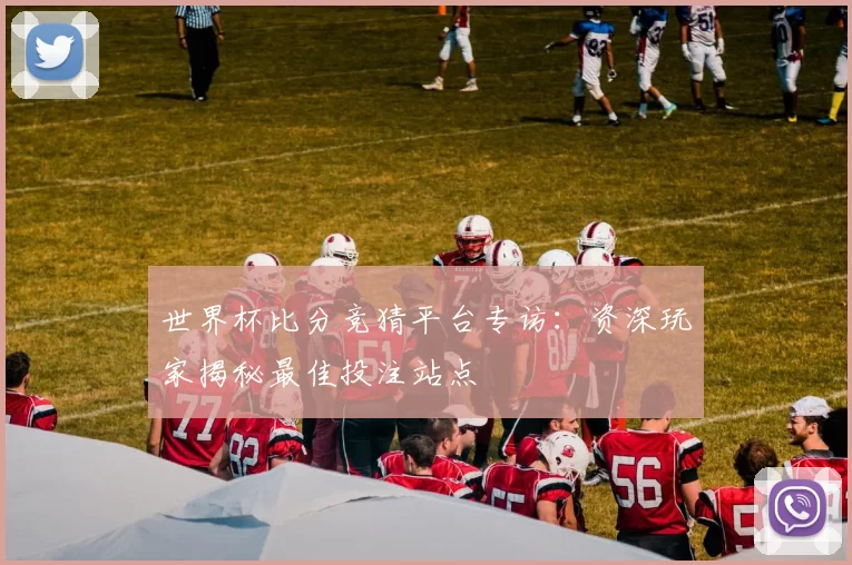 世界杯比分竞猜平台专访：资深玩家揭秘最佳投注站点