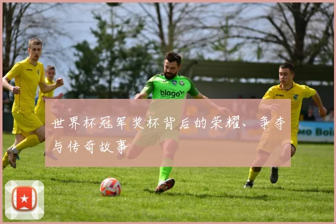 世界杯冠军奖杯背后的荣耀、争夺与传奇故事