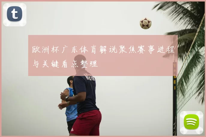 欧洲杯广东体育解说聚焦赛事进程与关键看点整理