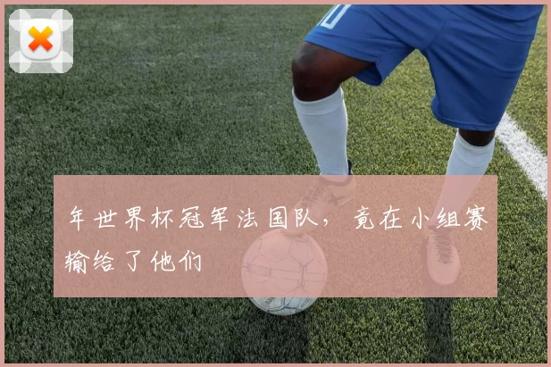 年世界杯冠军法国队,竟在小组赛输给了他们