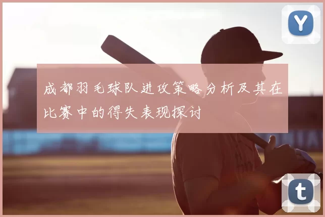 成都羽毛球队进攻策略分析及其在比赛中的得失表现探讨