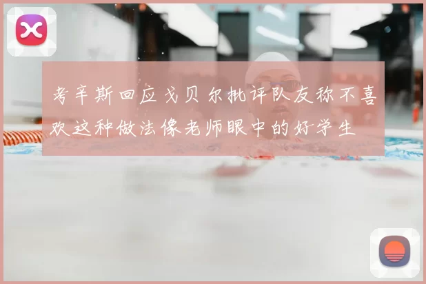 考辛斯回应戈贝尔批评队友称不喜欢这种做法像老师眼中的好学生