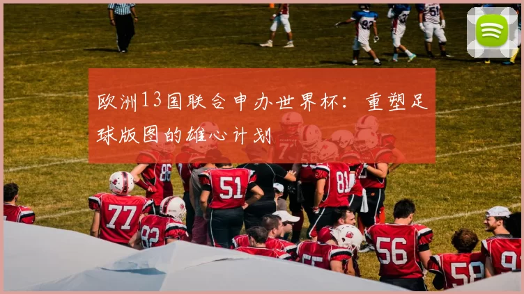 欧洲13国联合申办世界杯:重塑足球版图的雄心计划