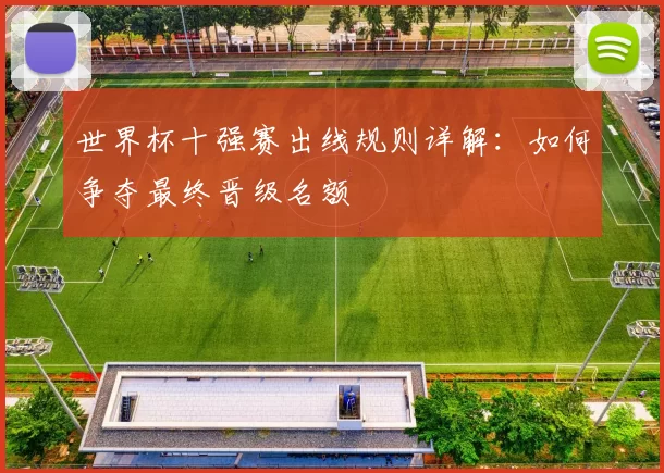 世界杯十强赛出线规则详解：如何争夺最终晋级名额
