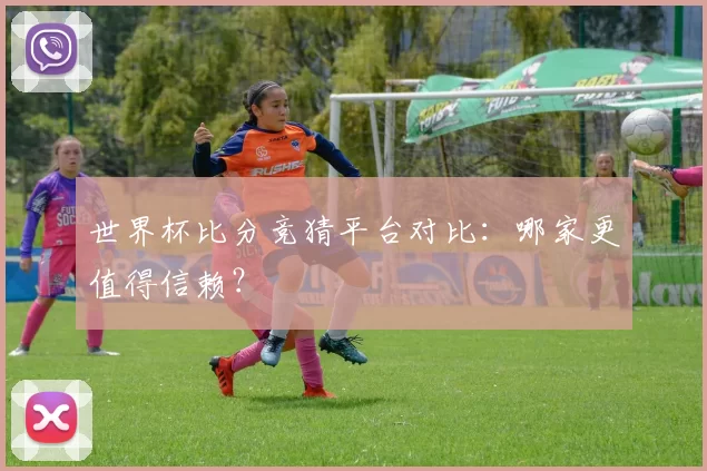 世界杯比分竞猜平台对比：哪家更值得信赖？