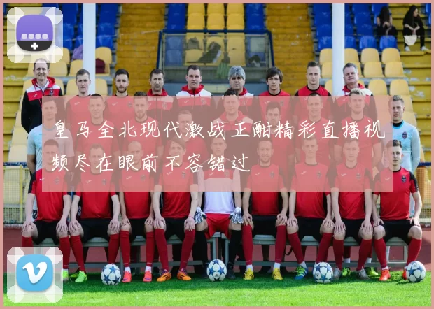 皇马全北现代激战正酣精彩直播视频尽在眼前不容错过
