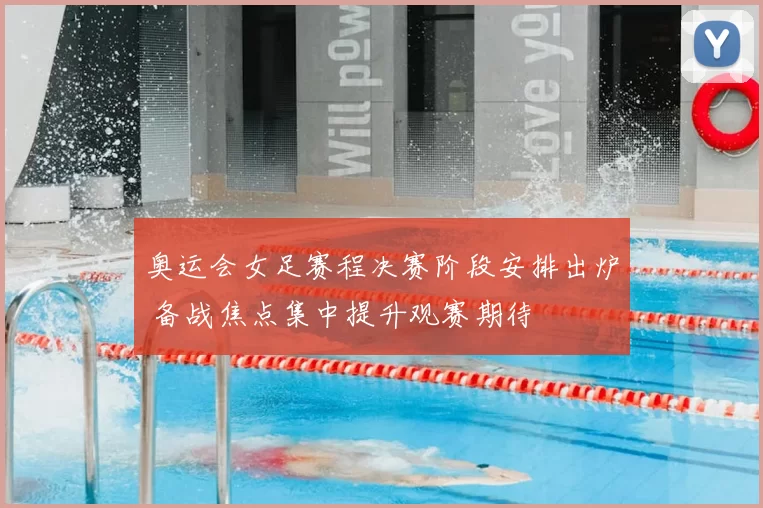 奥运会女足赛程决赛阶段安排出炉 备战焦点集中提升观赛期待