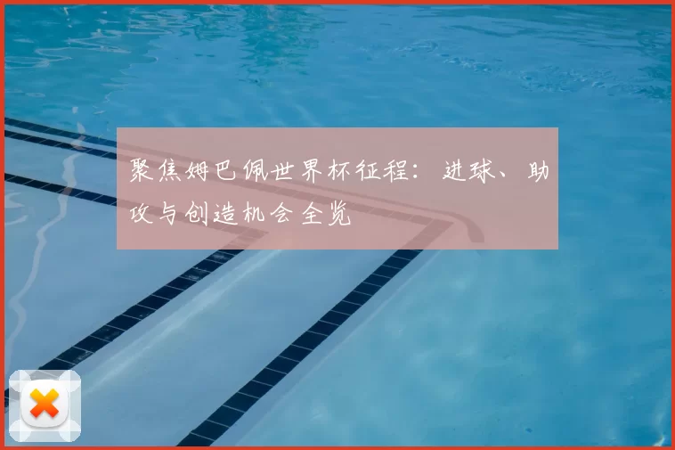 聚焦姆巴佩世界杯征程：进球、助攻与创造机会全览