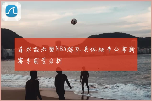 菲尔兹加盟NBA球队具体细节公布新赛季前景分析