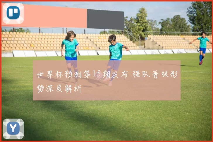 世界杯预测第15期发布 强队晋级形势深度解析