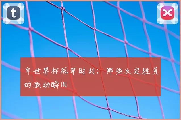 年世界杯冠军时刻：那些决定胜负的激动瞬间