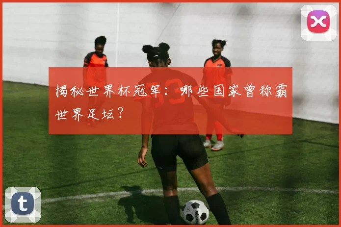 揭秘世界杯冠军：哪些国家曾称霸世界足坛？