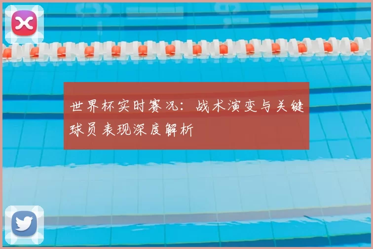 世界杯实时赛况：战术演变与关键球员表现深度解析