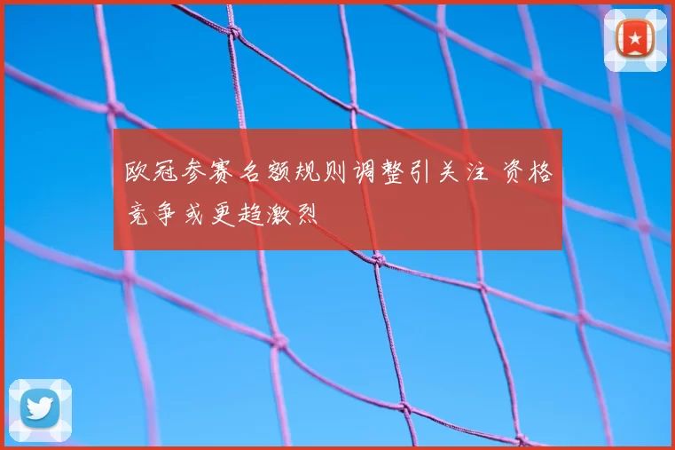 欧冠参赛名额规则调整引关注 资格竞争或更趋激烈