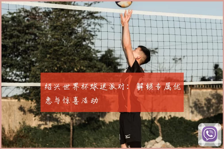 绍兴世界杯球迷派对：解锁专属优惠与惊喜活动