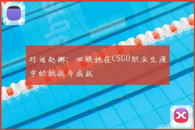 对话赵娜：回顾她在CSGO职业生涯中的挑战与成就