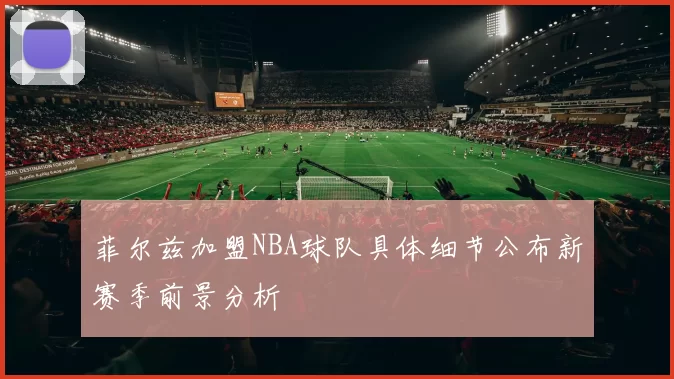 菲尔兹加盟NBA球队具体细节公布新赛季前景分析