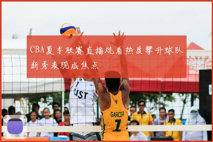 CBA夏季联赛直播观看热度攀升球队新秀表现成焦点