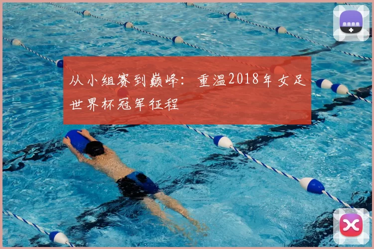 从小组赛到巅峰：重温2018年女足世界杯冠军征程