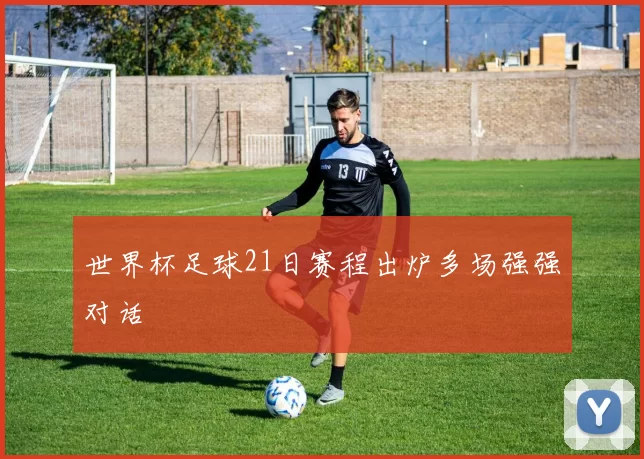 世界杯足球21日赛程出炉多场强强对话