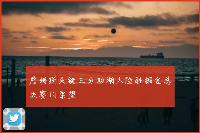 詹姆斯关键三分助湖人险胜掘金总决赛门票望