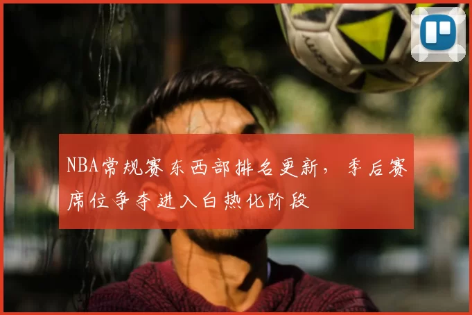NBA常规赛东西部排名更新，季后赛席位争夺进入白热化阶段