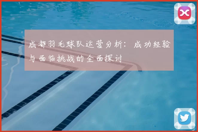 成都羽毛球队运营分析:成功经验与面临挑战的全面探讨