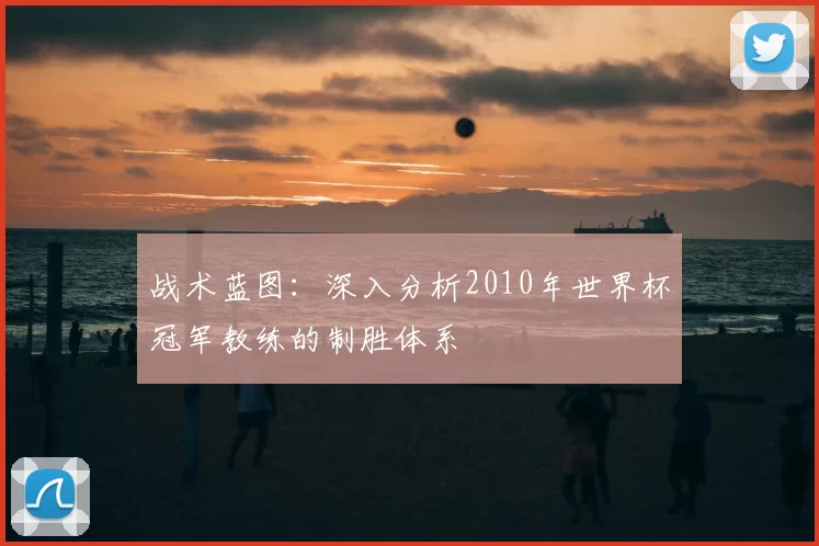 战术蓝图：深入分析2010年世界杯冠军教练的制胜体系