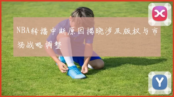 NBA转播中断原因揭晓涉及版权与市场战略调整
